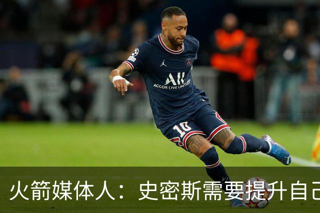 火箭媒体人：史密斯需要提升自己的中距离投篮和面框进攻能力