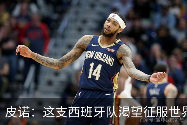 皮诺：这支西班牙队渴望征服世界，我们想成为队史最好的一代
